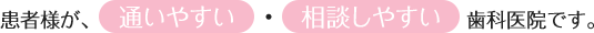 患者様が、通いやすい・相談しやすい歯科医院です。