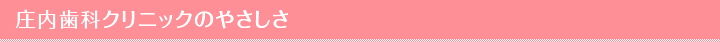 庄内歯科クリニックのやさしさ